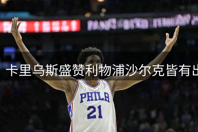 卡里乌斯盛赞利物浦沙尔克皆有出色氛围