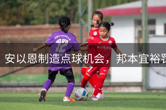 安以恩制造点球机会，邦本宜裕罚失后遭重罚