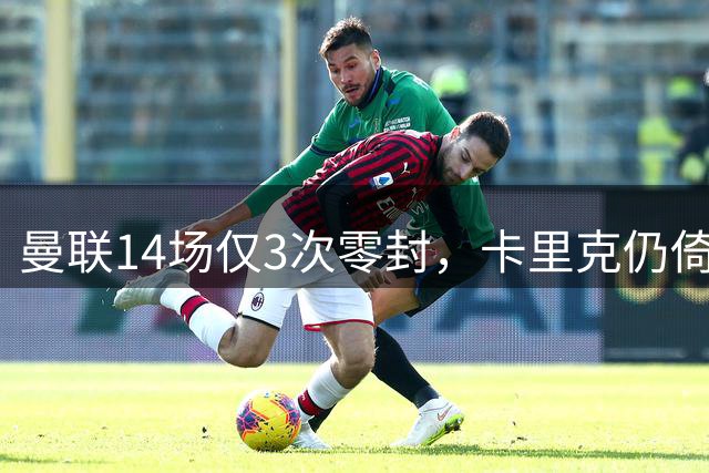 曼联14场仅3次零封，卡里克仍倚重一条从未真正够用的老防线